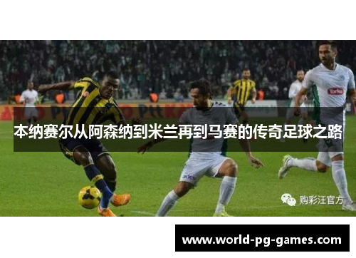 本纳赛尔从阿森纳到米兰再到马赛的传奇足球之路