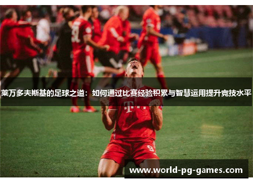 莱万多夫斯基的足球之道:如何通过比赛经验积累与智慧运用提升竞技水平 莱万多夫斯基的足球之道:如何通过比赛经验积累与智慧运用提升竞技水平