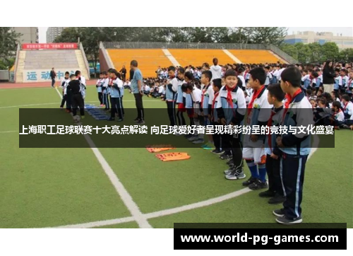 上海职工足球联赛十大亮点解读 向足球爱好者呈现精彩纷呈的竞技与文化盛宴
