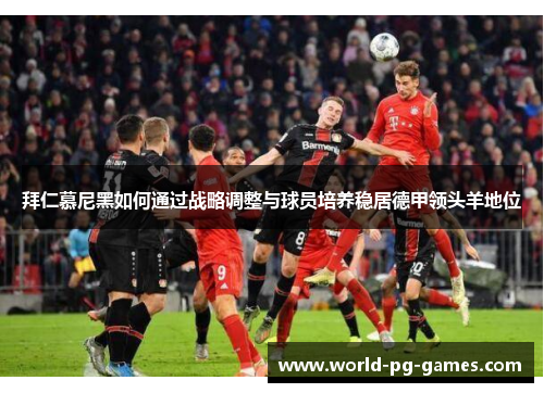 拜仁慕尼黑如何通过战略调整与球员培养稳居德甲领头羊地位
