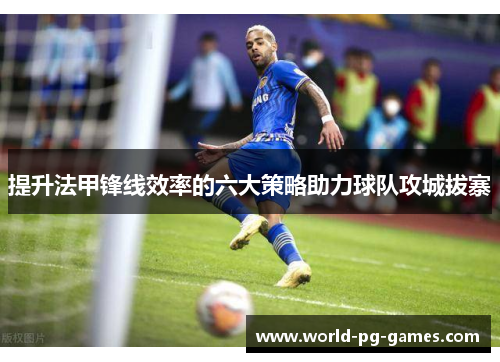提升法甲锋线效率的六大策略助力球队攻城拔寨