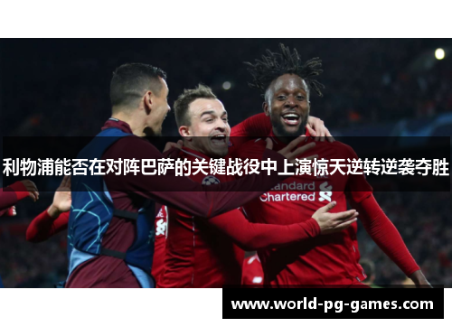 利物浦能否在对阵巴萨的关键战役中上演惊天逆转逆袭夺胜