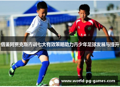 借鉴阿贾克斯青训七大有效策略助力青少年足球发展与提升