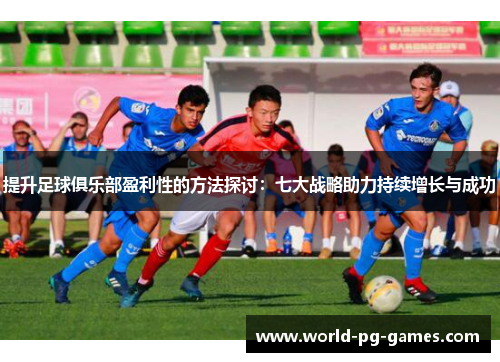 提升足球俱乐部盈利性的方法探讨:七大战略助力持续增长与成功 提升足球俱乐部盈利性的方法探讨:七大战略助力持续增长与成功