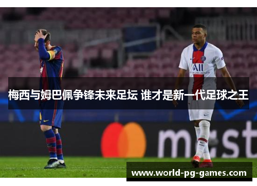 梅西与姆巴佩争锋未来足坛 谁才是新一代足球之王