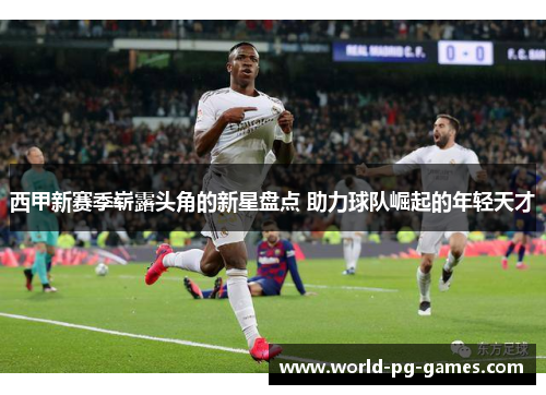 西甲新赛季崭露头角的新星盘点 助力球队崛起的年轻天才
