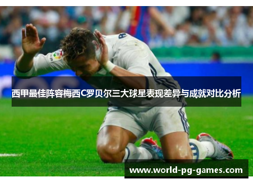 西甲最佳阵容梅西C罗贝尔三大球星表现差异与成就对比分析 西甲最佳阵容梅西C罗贝尔三大球星表现差异与成就对比分析