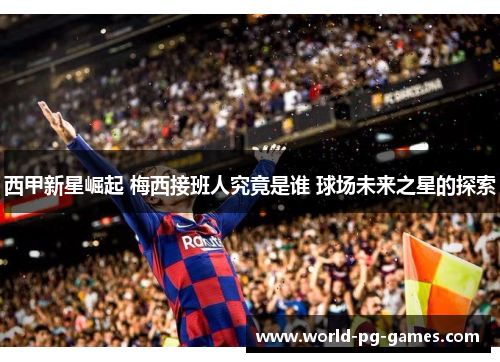 西甲新星崛起 梅西接班人究竟是谁 球场未来之星的探索 西甲新星崛起 梅西接班人究竟是谁 球场未来之星的探索