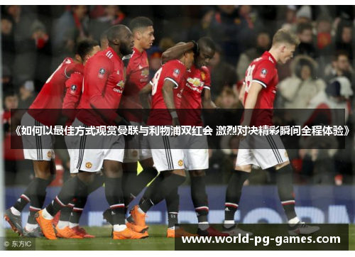 《如何以最佳方式观赏曼联与利物浦双红会 激烈对决精彩瞬间全程体验》