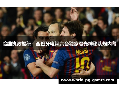 哈维执教揭秘:西班牙电视六台独家曝光神秘队规内幕 哈维执教揭秘:西班牙电视六台独家曝光神秘队规内幕