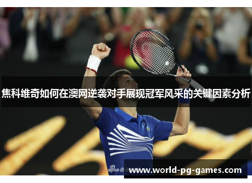 焦科维奇如何在澳网逆袭对手展现冠军风采的关键因素分析 焦科维奇如何在澳网逆袭对手展现冠军风采的关键因素分析
