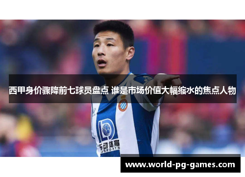 西甲身价骤降前七球员盘点 谁是市场价值大幅缩水的焦点人物