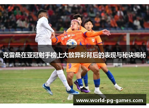 克雷桑在亚冠射手榜上大放异彩背后的表现与秘诀揭秘