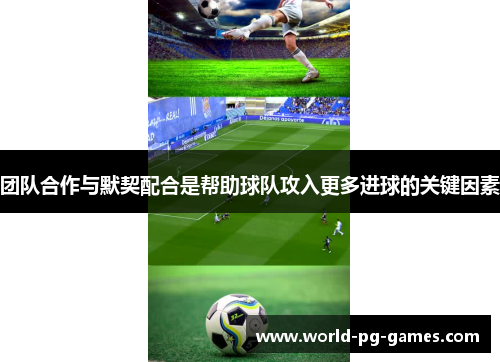 团队合作与默契配合是帮助球队攻入更多进球的关键因素