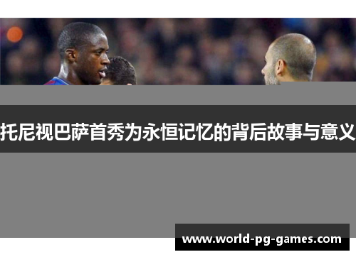 托尼视巴萨首秀为永恒记忆的背后故事与意义