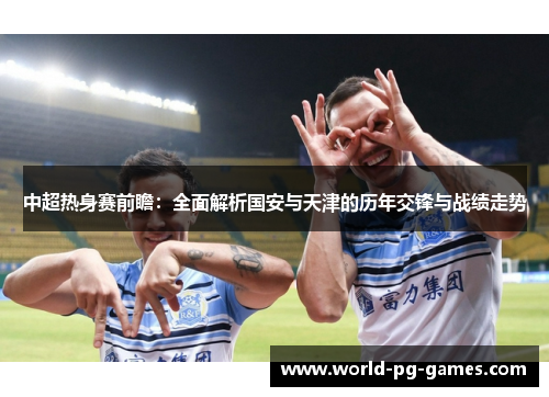 中超热身赛前瞻:全面解析国安与天津的历年交锋与战绩走势 中超热身赛前瞻:全面解析国安与天津的历年交锋与战绩走势