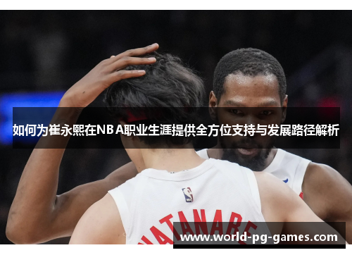 如何为崔永熙在NBA职业生涯提供全方位支持与发展路径解析