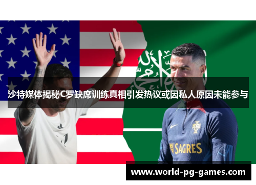 沙特媒体揭秘C罗缺席训练真相引发热议或因私人原因未能参与