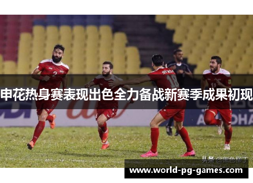 申花热身赛表现出色全力备战新赛季成果初现