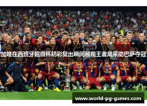 加维在西班牙超级杯精彩复出瞬间展现王者风采助巴萨夺冠