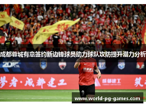 成都蓉城有意签约新边锋球员助力球队攻防提升潜力分析 成都蓉城有意签约新边锋球员助力球队攻防提升潜力分析