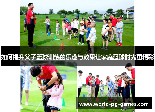 如何提升父子篮球训练的乐趣与效果让家庭篮球时光更精彩