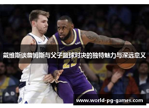 戴维斯谈詹姆斯与父子篮球对决的独特魅力与深远意义