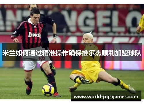 米兰如何通过精准操作确保维尔杰顺利加盟球队