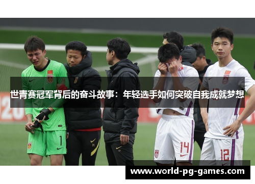 世青赛冠军背后的奋斗故事:年轻选手如何突破自我成就梦想 世青赛冠军背后的奋斗故事:年轻选手如何突破自我成就梦想