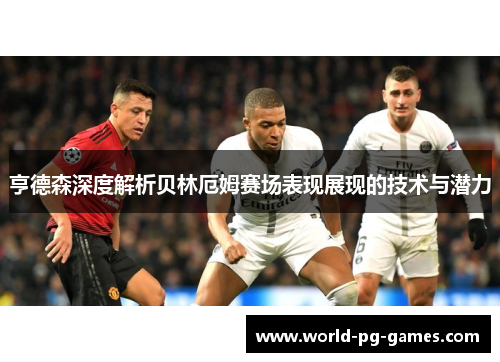 亨德森深度解析贝林厄姆赛场表现展现的技术与潜力