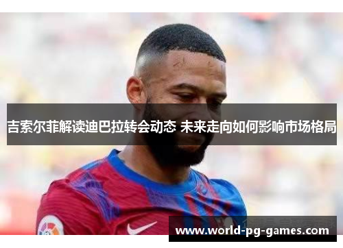 吉索尔菲解读迪巴拉转会动态 未来走向如何影响市场格局