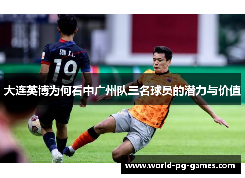 大连英博为何看中广州队三名球员的潜力与价值