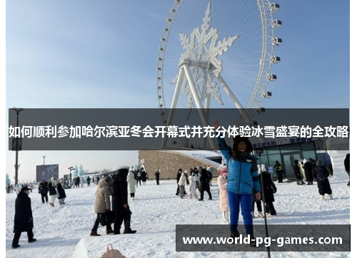 如何顺利参加哈尔滨亚冬会开幕式并充分体验冰雪盛宴的全攻略