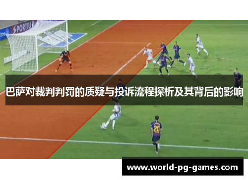 巴萨对裁判判罚的质疑与投诉流程探析及其背后的影响