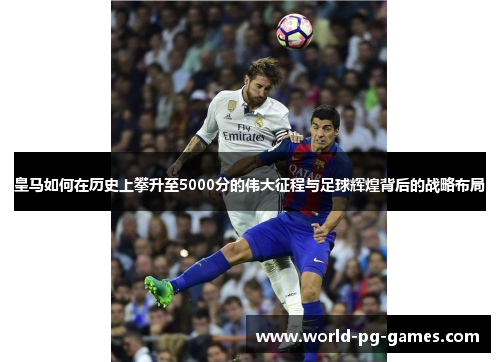 皇马如何在历史上攀升至5000分的伟大征程与足球辉煌背后的战略布局