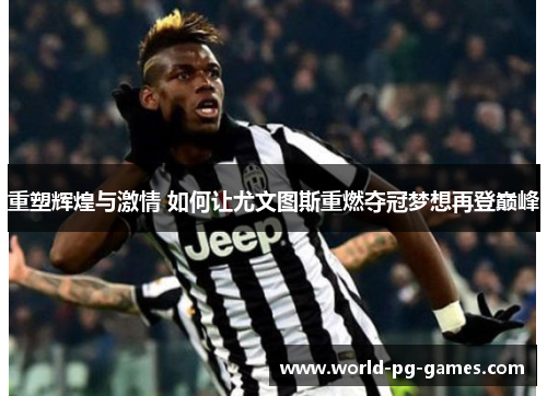 重塑辉煌与激情 如何让尤文图斯重燃夺冠梦想再登巅峰