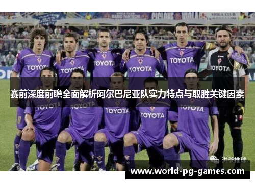 赛前深度前瞻全面解析阿尔巴尼亚队实力特点与取胜关键因素