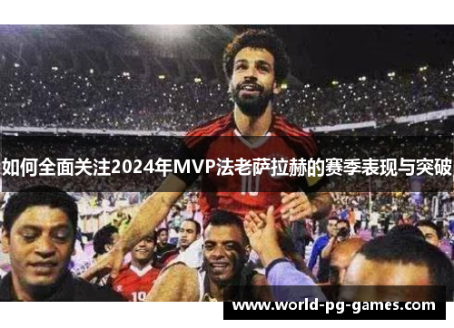 如何全面关注2024年MVP法老萨拉赫的赛季表现与突破