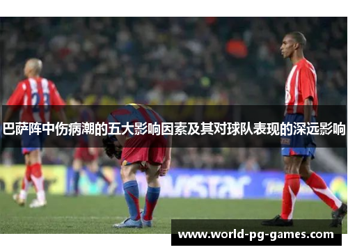 巴萨阵中伤病潮的五大影响因素及其对球队表现的深远影响