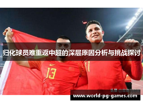 归化球员难重返中超的深层原因分析与挑战探讨