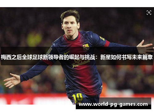 梅西之后全球足球新领导者的崛起与挑战：新星如何书写未来篇章