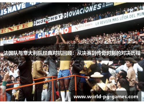 法国队与意大利队经典对抗回顾：从决赛到传奇时刻的对决历程