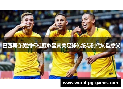 巴西再夺美洲杯桂冠彰显南美足球传统与时代转型意义