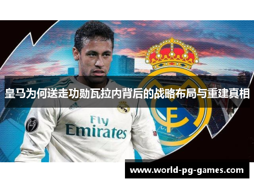 皇马为何送走功勋瓦拉内背后的战略布局与重建真相 皇马为何送走功勋瓦拉内背后的战略布局与重建真相