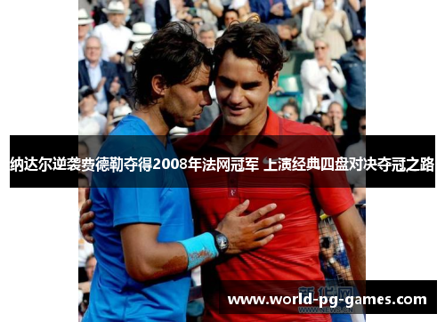 纳达尔逆袭费德勒夺得2008年法网冠军 上演经典四盘对决夺冠之路 纳达尔逆袭费德勒夺得2008年法网冠军 上演经典四盘对决夺冠之路