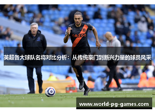 英超各大球队名将对比分析:从传统豪门到新兴力量的球员风采 英超各大球队名将对比分析:从传统豪门到新兴力量的球员风采