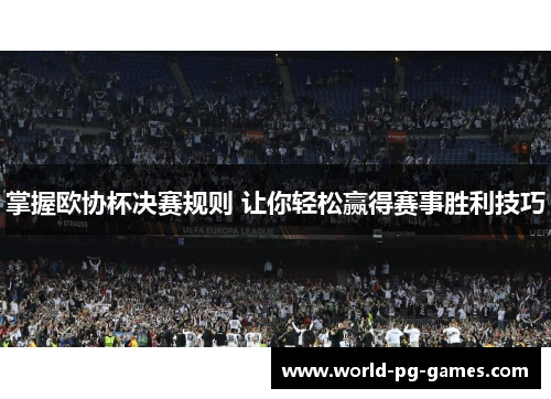 掌握欧协杯决赛规则 让你轻松赢得赛事胜利技巧