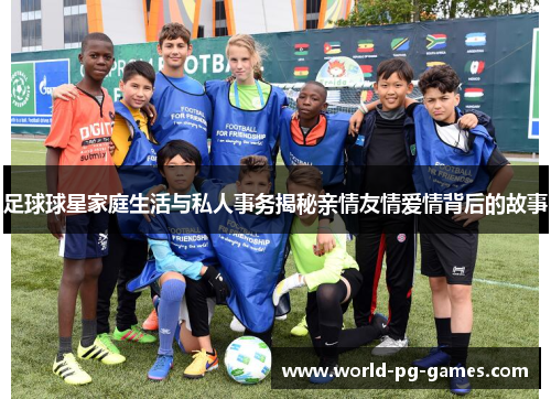 足球球星家庭生活与私人事务揭秘亲情友情爱情背后的故事 足球球星家庭生活与私人事务揭秘亲情友情爱情背后的故事