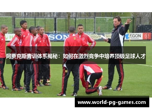 阿贾克斯青训体系揭秘：如何在激烈竞争中培养顶级足球人才