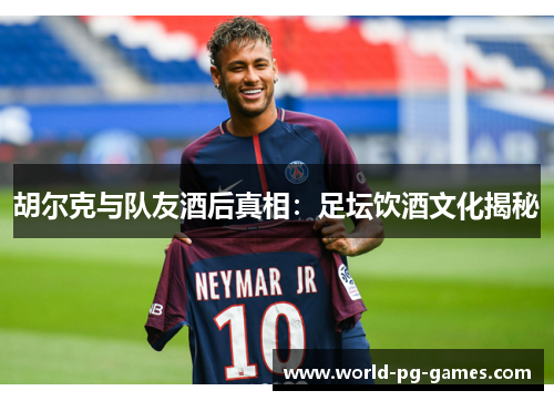胡尔克与队友酒后真相:足坛饮酒文化揭秘 胡尔克与队友酒后真相:足坛饮酒文化揭秘